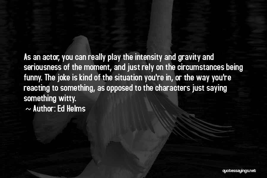 Ed Helms Quotes: As An Actor, You Can Really Play The Intensity And Gravity And Seriousness Of The Moment, And Just Rely On