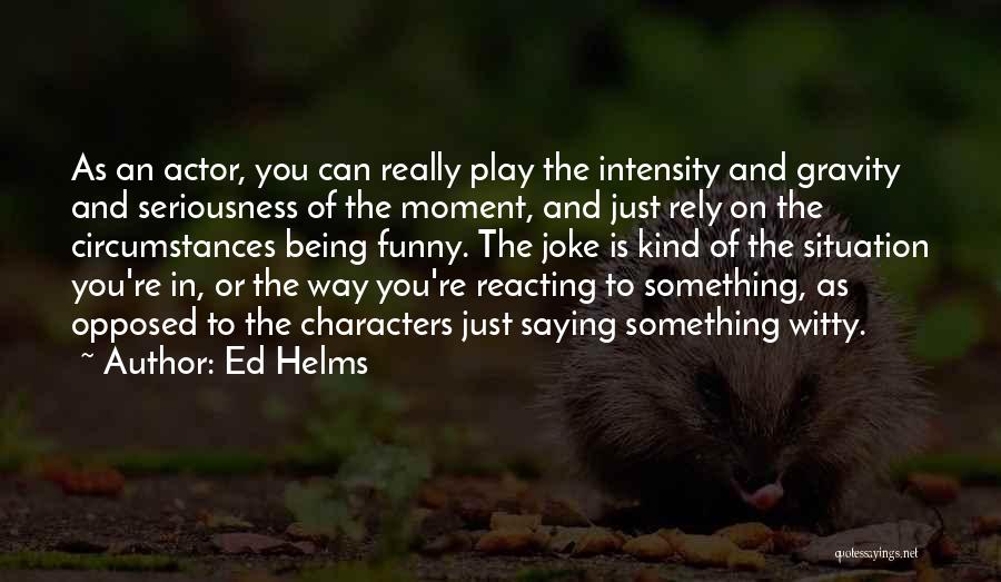 Ed Helms Quotes: As An Actor, You Can Really Play The Intensity And Gravity And Seriousness Of The Moment, And Just Rely On