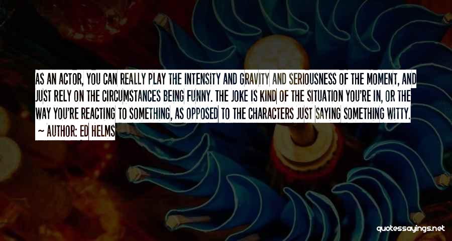 Ed Helms Quotes: As An Actor, You Can Really Play The Intensity And Gravity And Seriousness Of The Moment, And Just Rely On