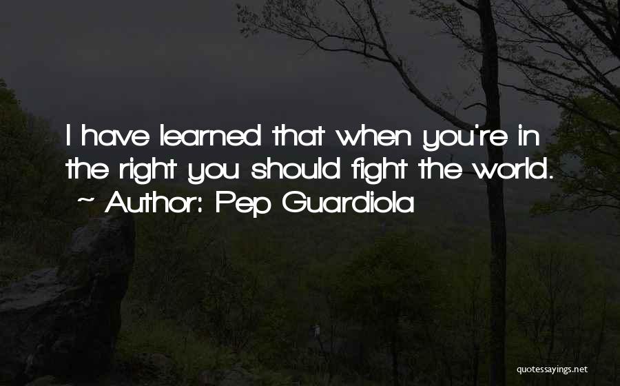 Pep Guardiola Quotes: I Have Learned That When You're In The Right You Should Fight The World.