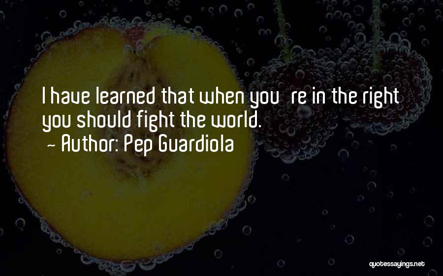 Pep Guardiola Quotes: I Have Learned That When You're In The Right You Should Fight The World.