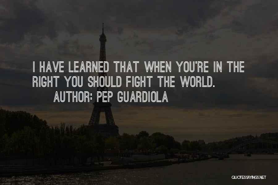 Pep Guardiola Quotes: I Have Learned That When You're In The Right You Should Fight The World.