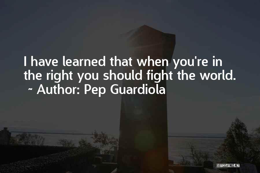 Pep Guardiola Quotes: I Have Learned That When You're In The Right You Should Fight The World.