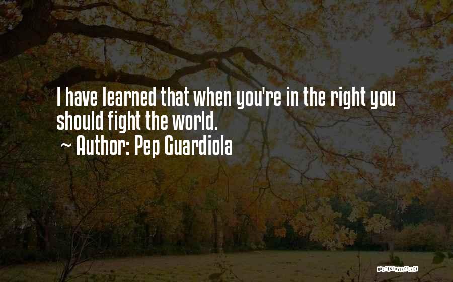 Pep Guardiola Quotes: I Have Learned That When You're In The Right You Should Fight The World.