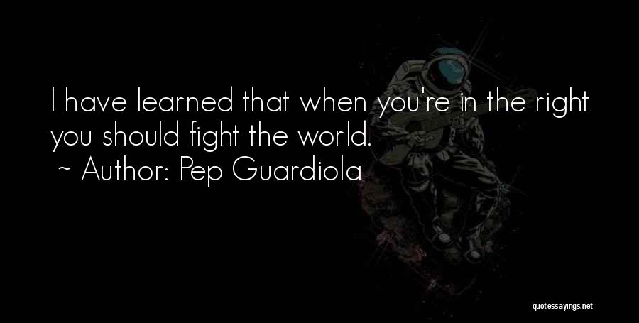 Pep Guardiola Quotes: I Have Learned That When You're In The Right You Should Fight The World.