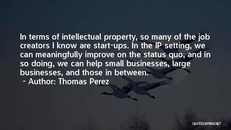 Thomas Perez Quotes: In Terms Of Intellectual Property, So Many Of The Job Creators I Know Are Start-ups. In The Ip Setting, We