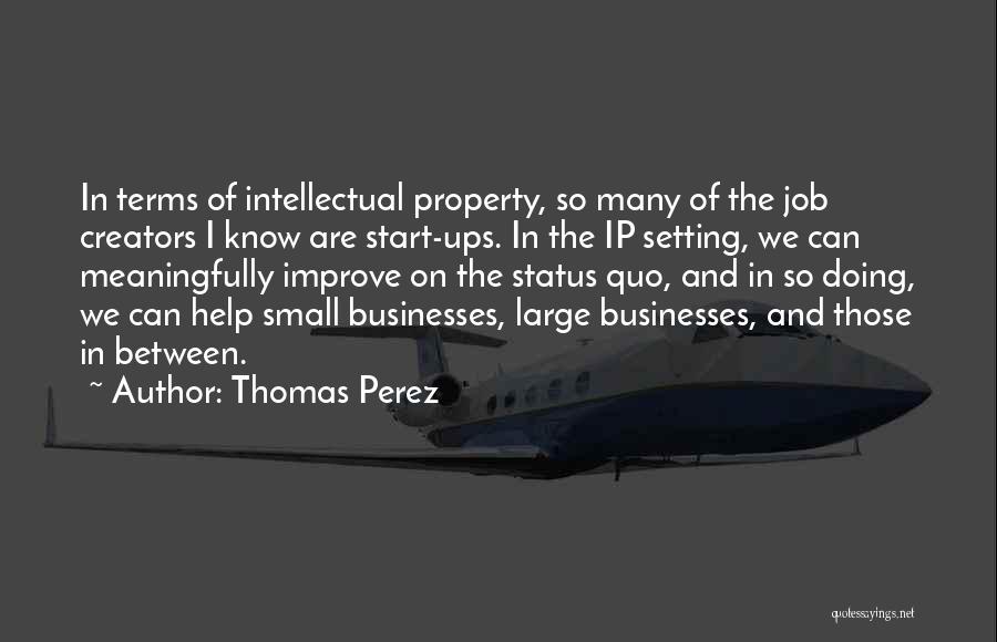 Thomas Perez Quotes: In Terms Of Intellectual Property, So Many Of The Job Creators I Know Are Start-ups. In The Ip Setting, We