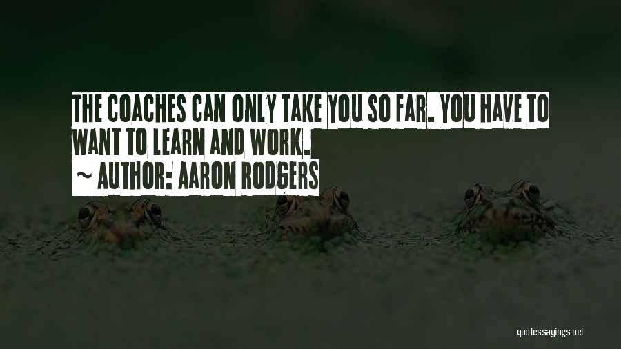 Aaron Rodgers Quotes: The Coaches Can Only Take You So Far. You Have To Want To Learn And Work.