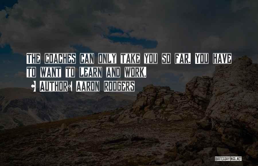 Aaron Rodgers Quotes: The Coaches Can Only Take You So Far. You Have To Want To Learn And Work.