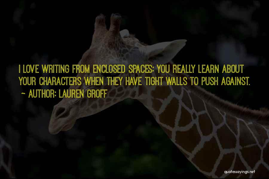 Lauren Groff Quotes: I Love Writing From Enclosed Spaces: You Really Learn About Your Characters When They Have Tight Walls To Push Against.