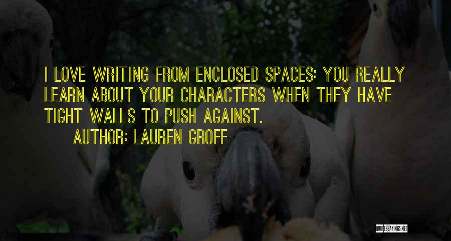 Lauren Groff Quotes: I Love Writing From Enclosed Spaces: You Really Learn About Your Characters When They Have Tight Walls To Push Against.