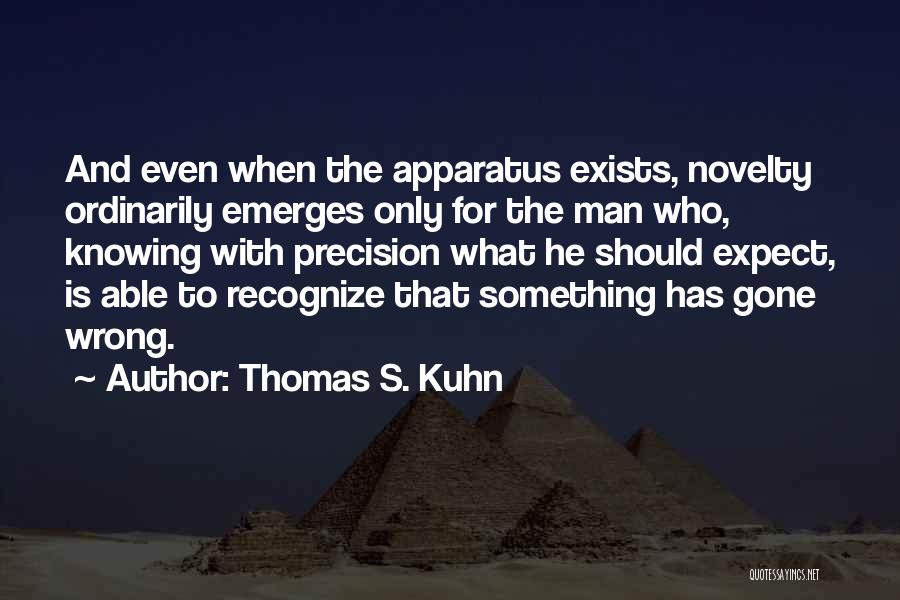 Thomas S. Kuhn Quotes: And Even When The Apparatus Exists, Novelty Ordinarily Emerges Only For The Man Who, Knowing With Precision What He Should