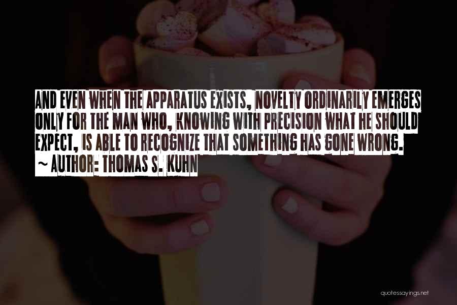 Thomas S. Kuhn Quotes: And Even When The Apparatus Exists, Novelty Ordinarily Emerges Only For The Man Who, Knowing With Precision What He Should