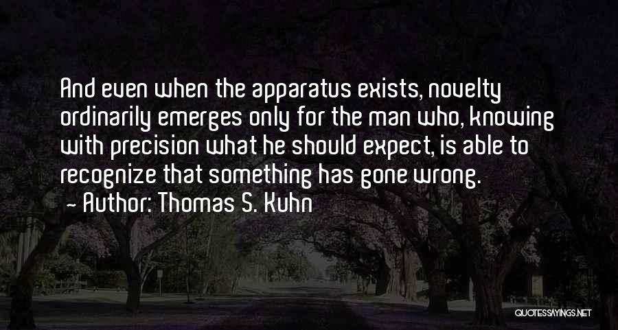 Thomas S. Kuhn Quotes: And Even When The Apparatus Exists, Novelty Ordinarily Emerges Only For The Man Who, Knowing With Precision What He Should