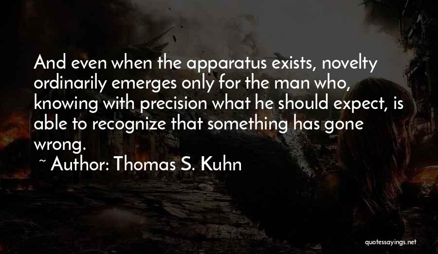 Thomas S. Kuhn Quotes: And Even When The Apparatus Exists, Novelty Ordinarily Emerges Only For The Man Who, Knowing With Precision What He Should