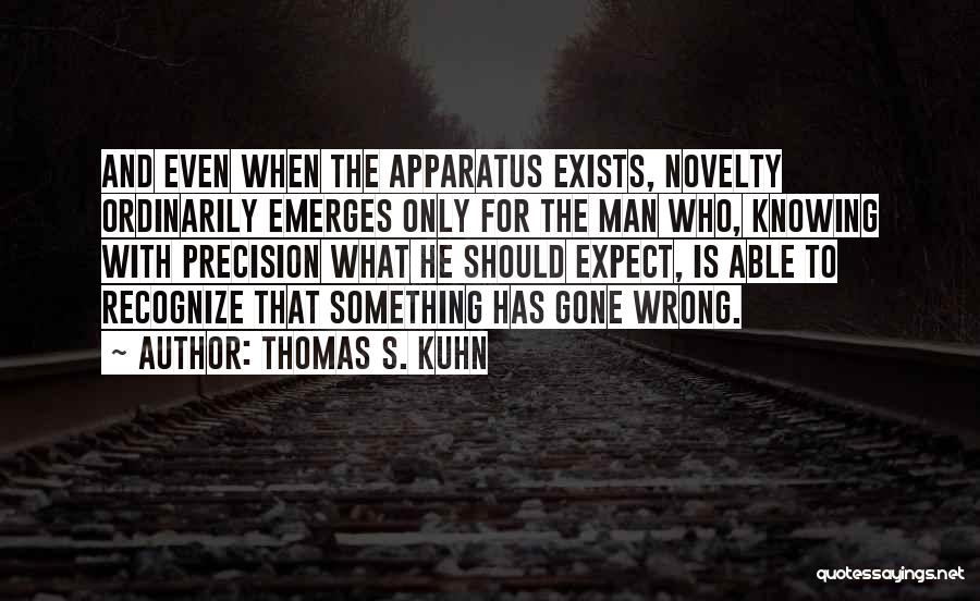 Thomas S. Kuhn Quotes: And Even When The Apparatus Exists, Novelty Ordinarily Emerges Only For The Man Who, Knowing With Precision What He Should