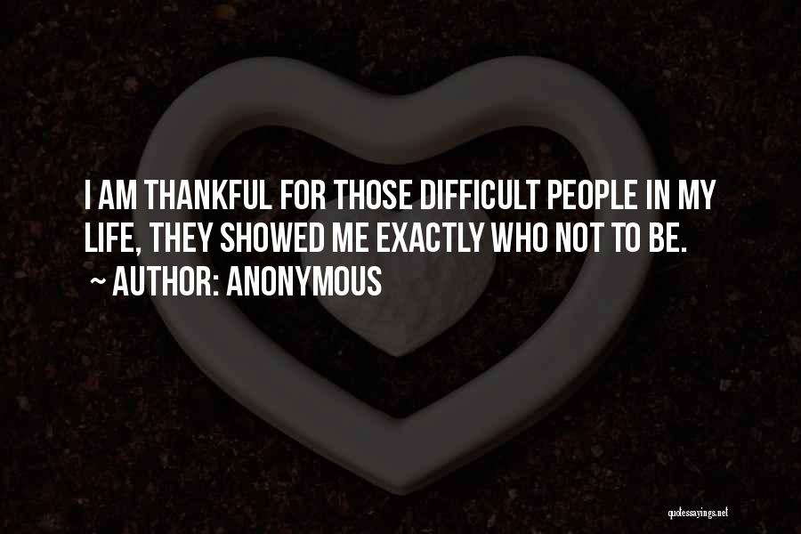 Anonymous Quotes: I Am Thankful For Those Difficult People In My Life, They Showed Me Exactly Who Not To Be.