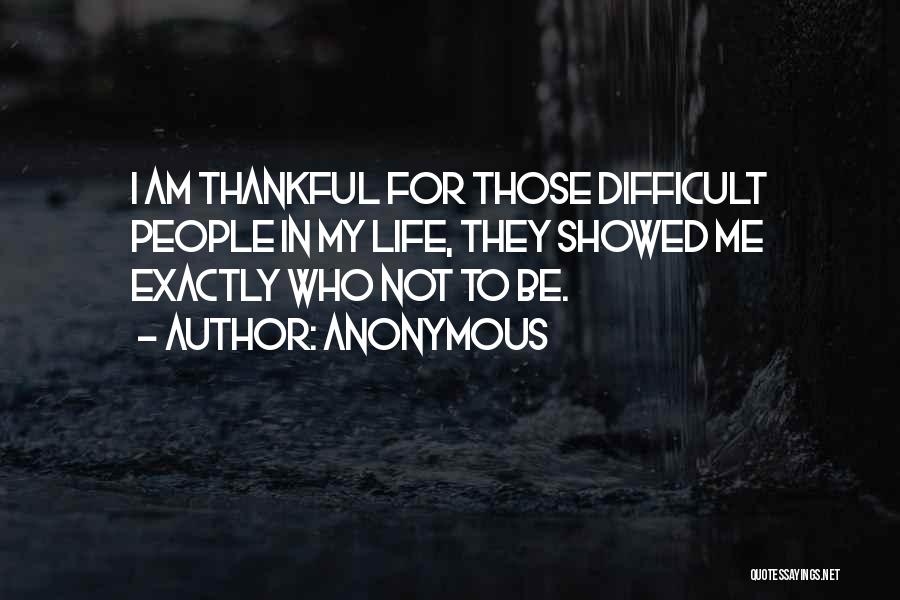 Anonymous Quotes: I Am Thankful For Those Difficult People In My Life, They Showed Me Exactly Who Not To Be.