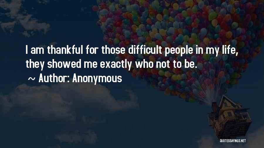 Anonymous Quotes: I Am Thankful For Those Difficult People In My Life, They Showed Me Exactly Who Not To Be.
