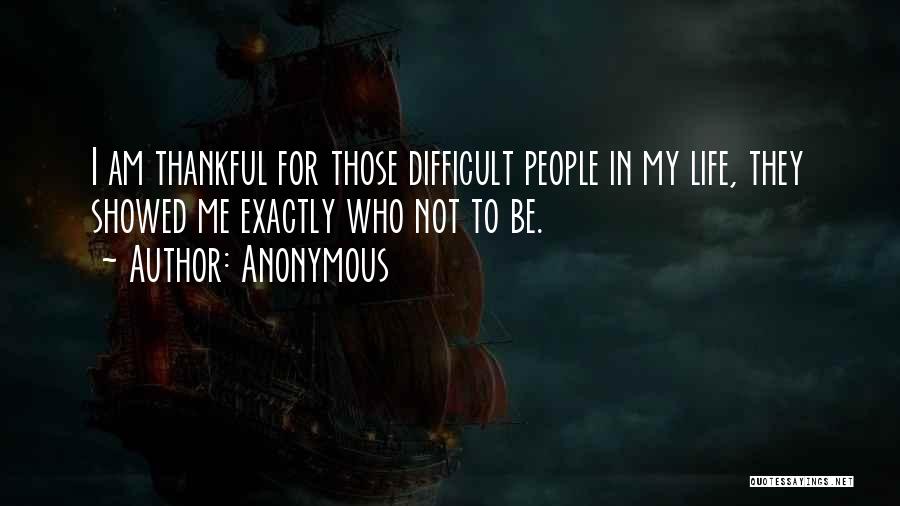 Anonymous Quotes: I Am Thankful For Those Difficult People In My Life, They Showed Me Exactly Who Not To Be.