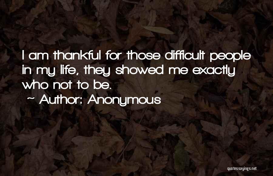 Anonymous Quotes: I Am Thankful For Those Difficult People In My Life, They Showed Me Exactly Who Not To Be.