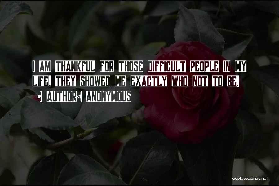 Anonymous Quotes: I Am Thankful For Those Difficult People In My Life, They Showed Me Exactly Who Not To Be.