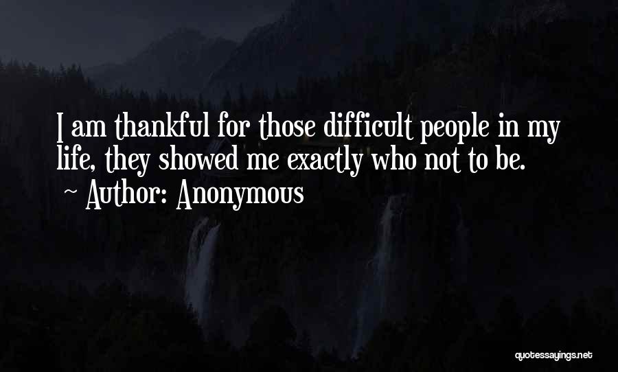 Anonymous Quotes: I Am Thankful For Those Difficult People In My Life, They Showed Me Exactly Who Not To Be.