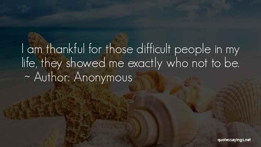 Anonymous Quotes: I Am Thankful For Those Difficult People In My Life, They Showed Me Exactly Who Not To Be.