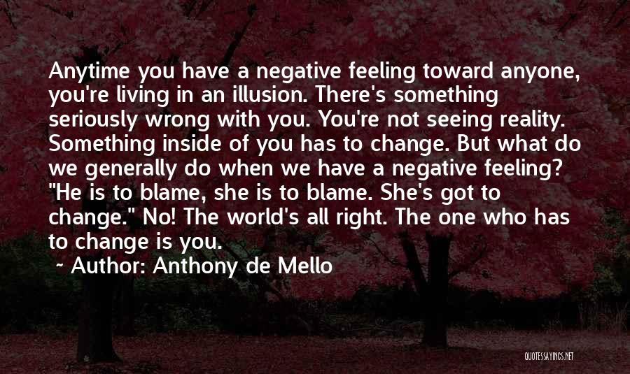 Anthony De Mello Quotes: Anytime You Have A Negative Feeling Toward Anyone, You're Living In An Illusion. There's Something Seriously Wrong With You. You're