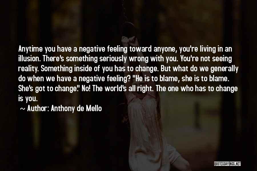 Anthony De Mello Quotes: Anytime You Have A Negative Feeling Toward Anyone, You're Living In An Illusion. There's Something Seriously Wrong With You. You're