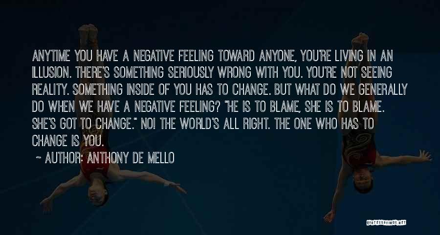 Anthony De Mello Quotes: Anytime You Have A Negative Feeling Toward Anyone, You're Living In An Illusion. There's Something Seriously Wrong With You. You're