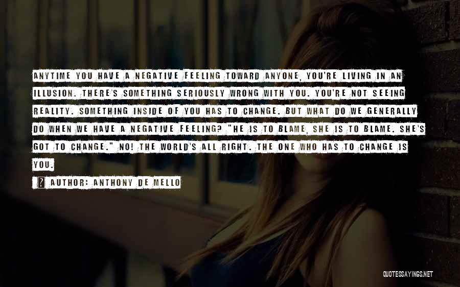 Anthony De Mello Quotes: Anytime You Have A Negative Feeling Toward Anyone, You're Living In An Illusion. There's Something Seriously Wrong With You. You're