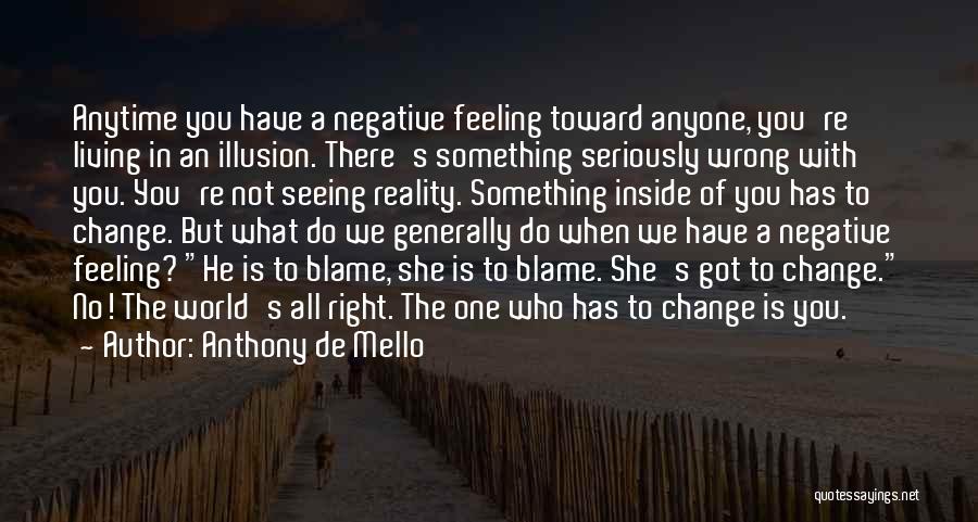 Anthony De Mello Quotes: Anytime You Have A Negative Feeling Toward Anyone, You're Living In An Illusion. There's Something Seriously Wrong With You. You're