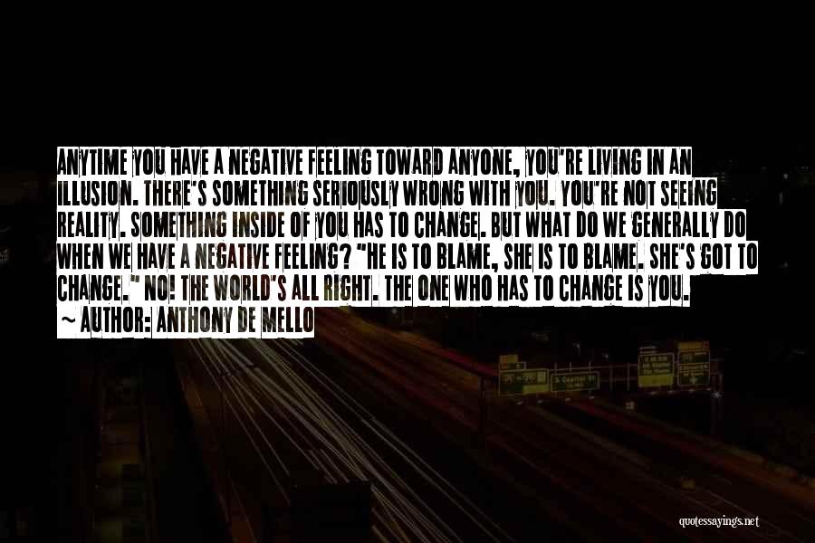 Anthony De Mello Quotes: Anytime You Have A Negative Feeling Toward Anyone, You're Living In An Illusion. There's Something Seriously Wrong With You. You're