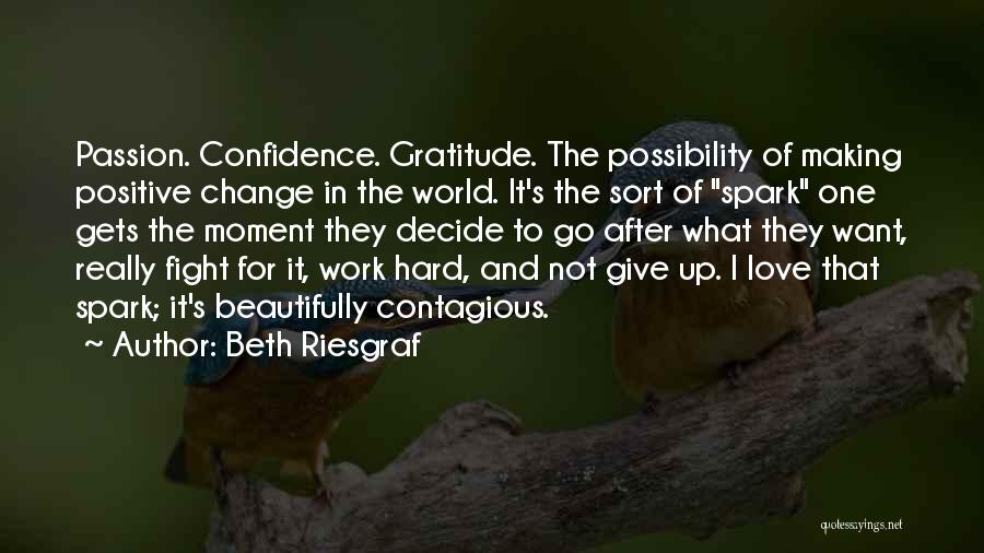 Beth Riesgraf Quotes: Passion. Confidence. Gratitude. The Possibility Of Making Positive Change In The World. It's The Sort Of Spark One Gets The