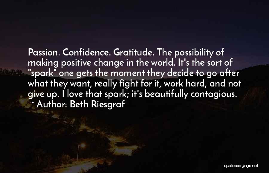 Beth Riesgraf Quotes: Passion. Confidence. Gratitude. The Possibility Of Making Positive Change In The World. It's The Sort Of Spark One Gets The