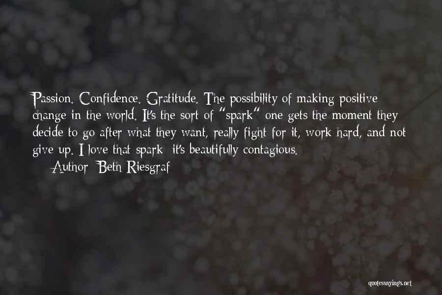 Beth Riesgraf Quotes: Passion. Confidence. Gratitude. The Possibility Of Making Positive Change In The World. It's The Sort Of Spark One Gets The