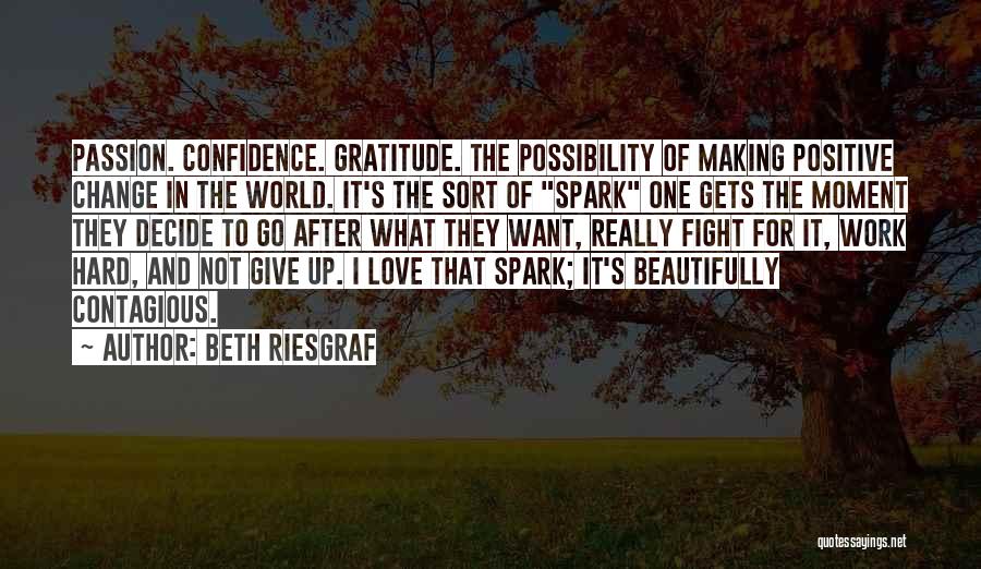 Beth Riesgraf Quotes: Passion. Confidence. Gratitude. The Possibility Of Making Positive Change In The World. It's The Sort Of Spark One Gets The