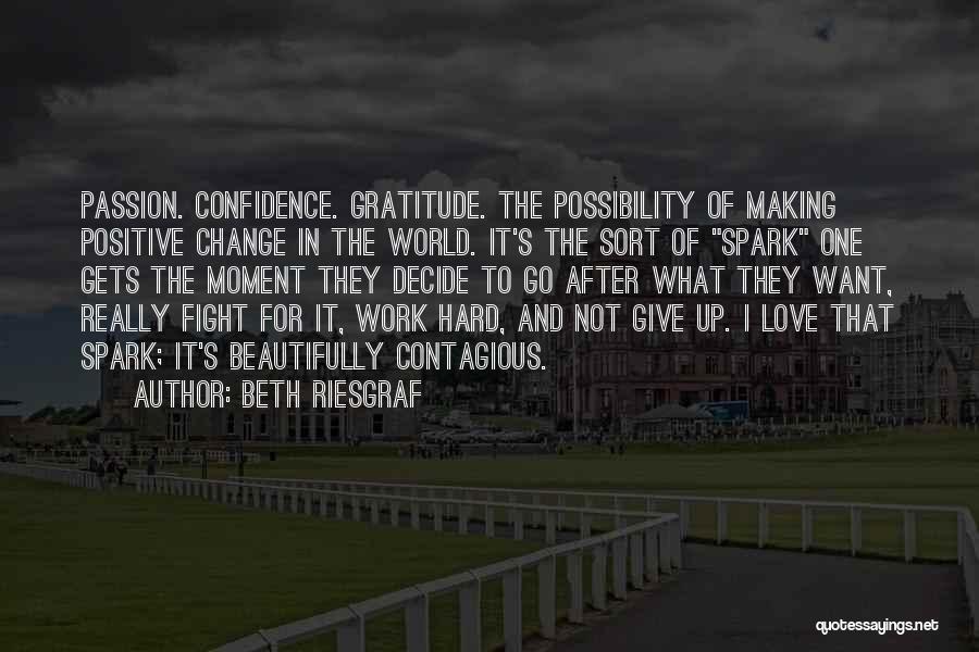 Beth Riesgraf Quotes: Passion. Confidence. Gratitude. The Possibility Of Making Positive Change In The World. It's The Sort Of Spark One Gets The