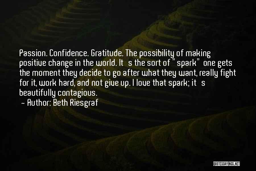 Beth Riesgraf Quotes: Passion. Confidence. Gratitude. The Possibility Of Making Positive Change In The World. It's The Sort Of Spark One Gets The