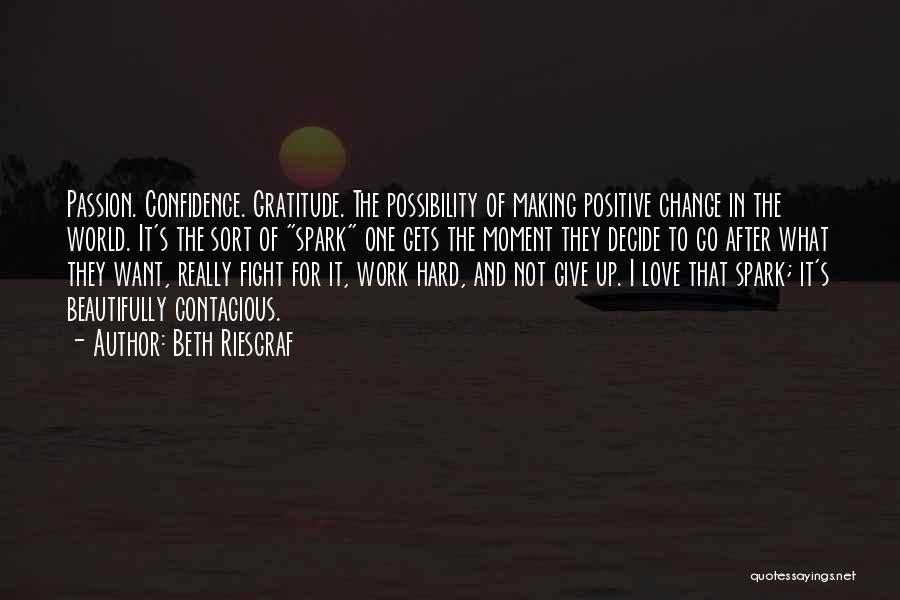 Beth Riesgraf Quotes: Passion. Confidence. Gratitude. The Possibility Of Making Positive Change In The World. It's The Sort Of Spark One Gets The