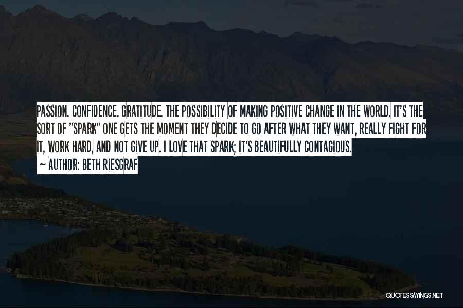 Beth Riesgraf Quotes: Passion. Confidence. Gratitude. The Possibility Of Making Positive Change In The World. It's The Sort Of Spark One Gets The