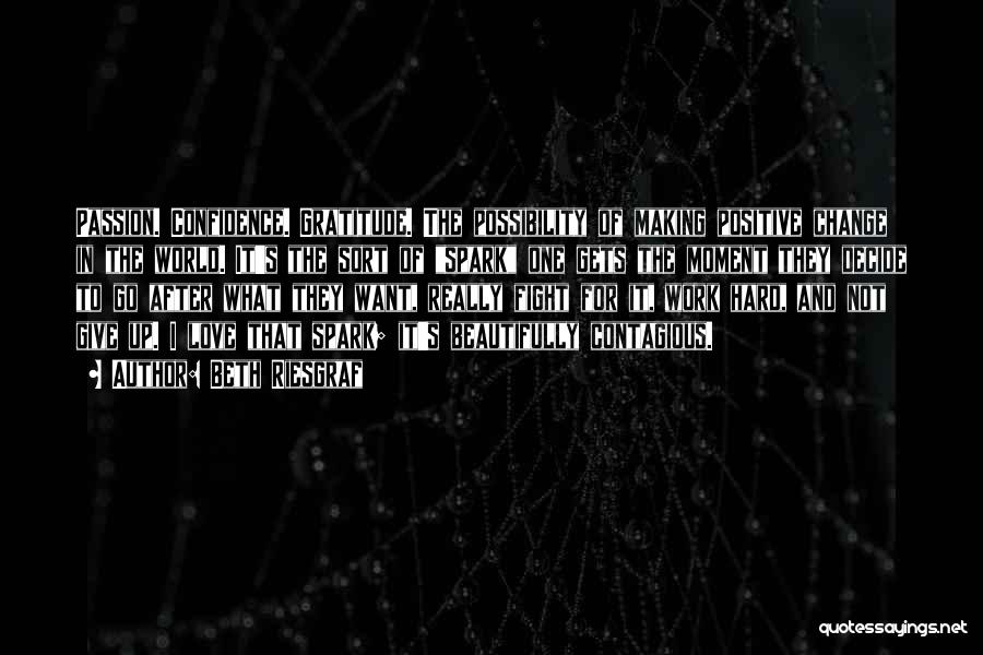 Beth Riesgraf Quotes: Passion. Confidence. Gratitude. The Possibility Of Making Positive Change In The World. It's The Sort Of Spark One Gets The