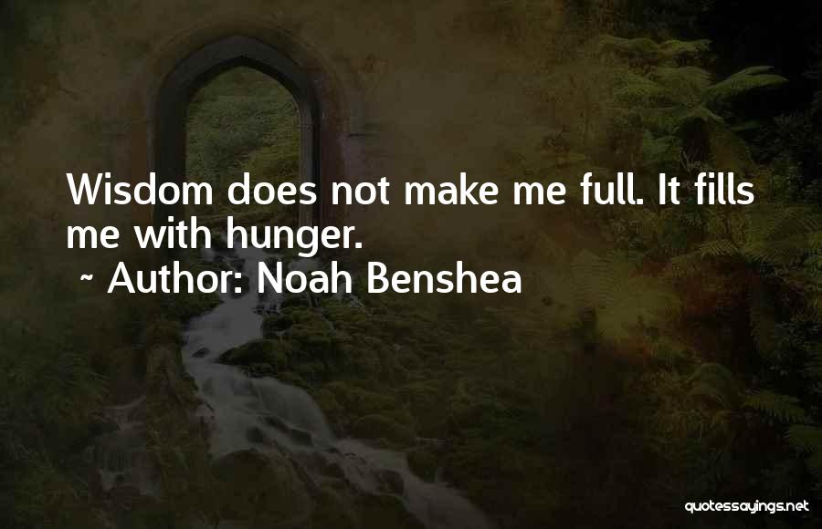 Noah Benshea Quotes: Wisdom Does Not Make Me Full. It Fills Me With Hunger.