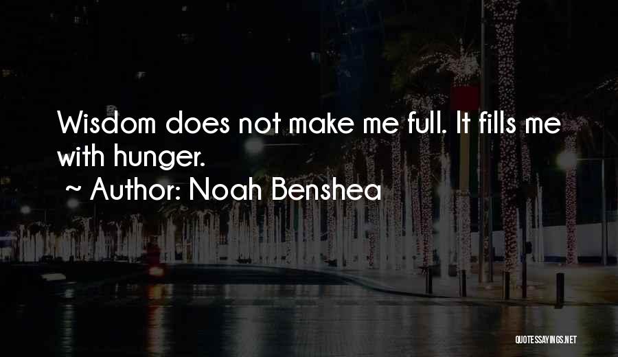 Noah Benshea Quotes: Wisdom Does Not Make Me Full. It Fills Me With Hunger.