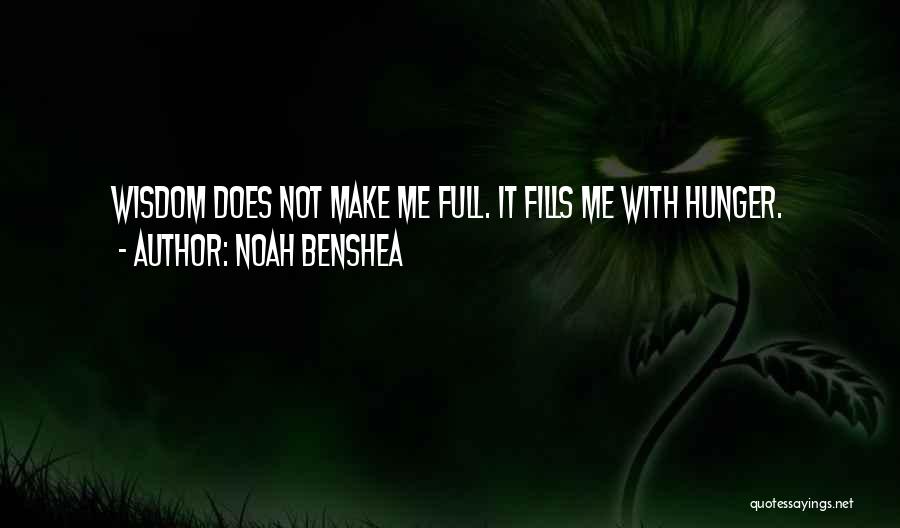 Noah Benshea Quotes: Wisdom Does Not Make Me Full. It Fills Me With Hunger.