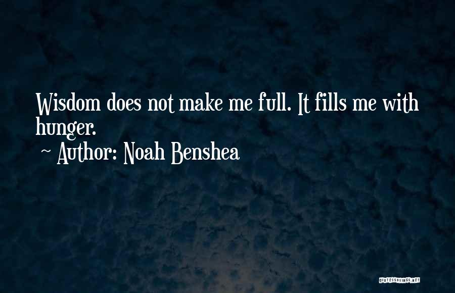 Noah Benshea Quotes: Wisdom Does Not Make Me Full. It Fills Me With Hunger.