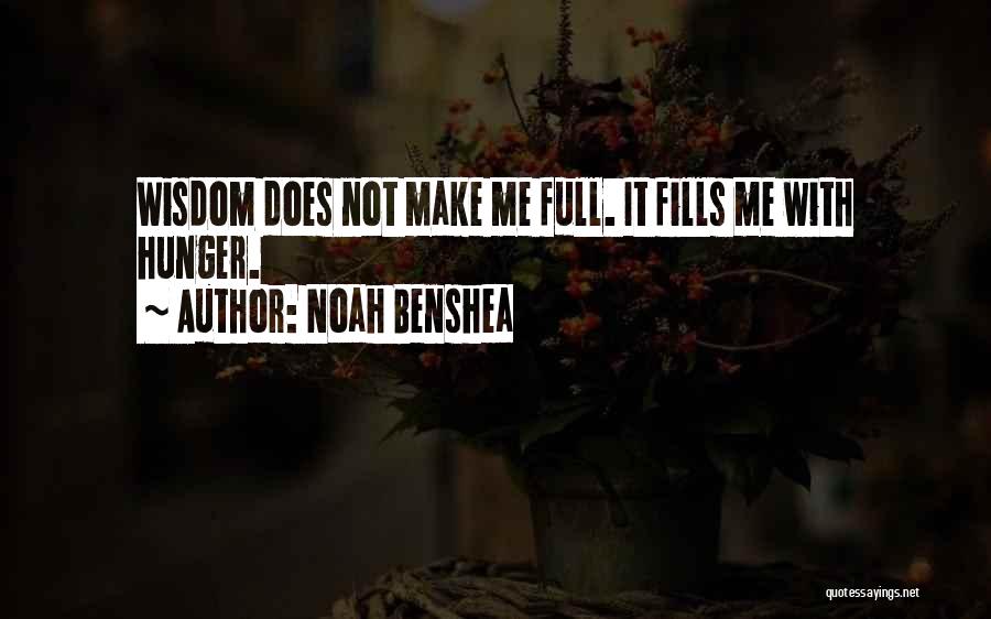 Noah Benshea Quotes: Wisdom Does Not Make Me Full. It Fills Me With Hunger.