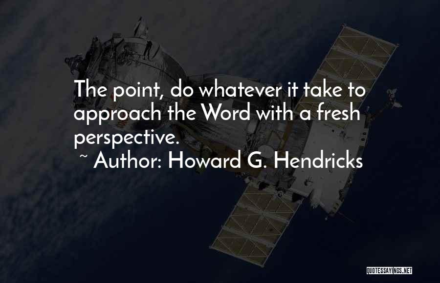 Howard G. Hendricks Quotes: The Point, Do Whatever It Take To Approach The Word With A Fresh Perspective.