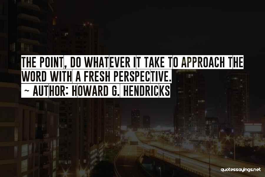 Howard G. Hendricks Quotes: The Point, Do Whatever It Take To Approach The Word With A Fresh Perspective.